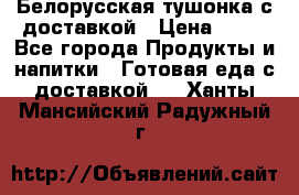 Белорусская тушонка с доставкой › Цена ­ 10 - Все города Продукты и напитки » Готовая еда с доставкой   . Ханты-Мансийский,Радужный г.